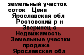 земельный участок 30 соток › Цена ­ 400 000 - Ярославская обл., Ростовский р-н, Зверинец с. Недвижимость » Земельные участки продажа   . Ярославская обл.